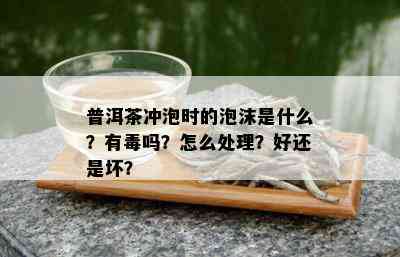 普洱茶冲泡时的泡沫是什么？有吗？怎么处理？好还是坏？