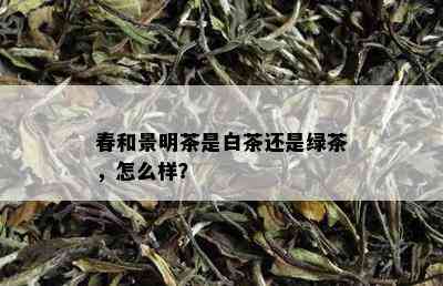 春和景明茶是白茶还是绿茶，怎么样？