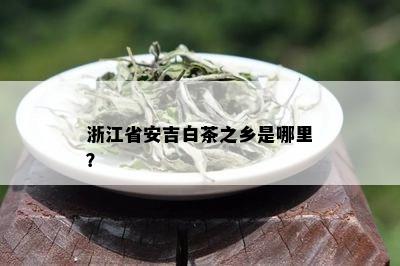 浙江省安吉白茶之乡是哪里？