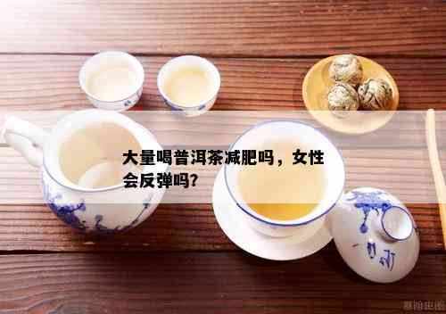 大量喝普洱茶减肥吗，女性会反弹吗？