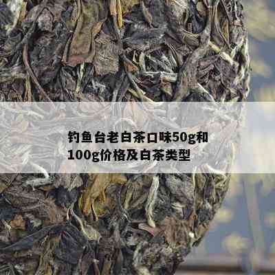 钓鱼台老白茶口味50g和100g价格及白茶类型