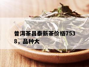 普洱茶昌泰新茶价格7538，品种大