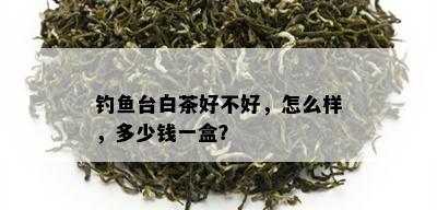 钓鱼台白茶好不好，怎么样，多少钱一盒？