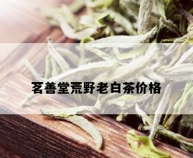 茗善堂荒野老白茶价格