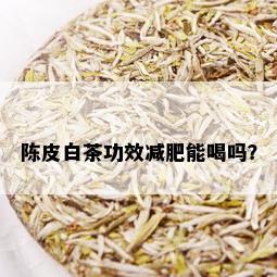 陈皮白茶功效减肥能喝吗？