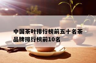 中国茶叶排行榜前五十名茶品牌排行榜前10名