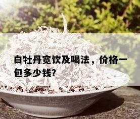 白牡丹宽饮及喝法，价格一包多少钱？