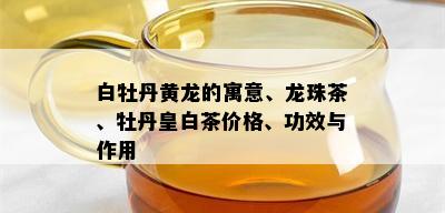 白牡丹黄龙的寓意、龙珠茶、牡丹皇白茶价格、功效与作用