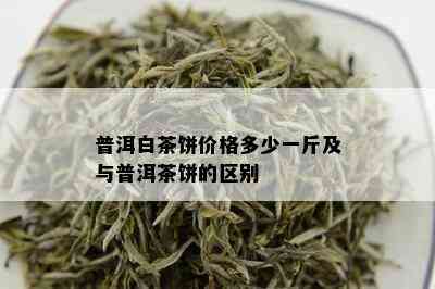 普洱白茶饼价格多少一斤及与普洱茶饼的区别