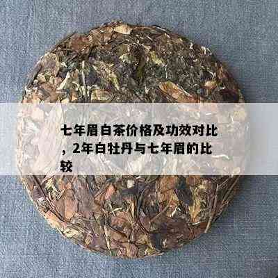 七年眉白茶价格及功效对比，2年白牡丹与七年眉的比较