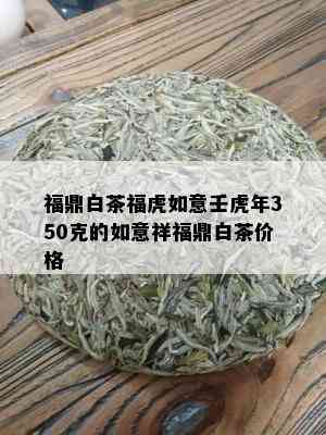 福鼎白茶福虎如意壬虎年350克的如意祥福鼎白茶价格