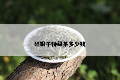 碎银子特级茶多少钱