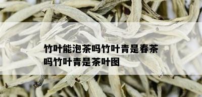 竹叶能泡茶吗竹叶青是春茶吗竹叶青是茶叶图