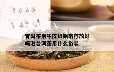 普洱茶用牛皮纸铝箔存放好吗泡普洱茶用什么袋装