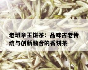 老班章王饼茶：品味古老传统与创新融合的香饼茶