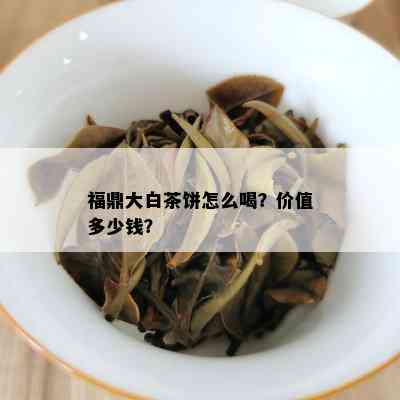 福鼎大白茶饼怎么喝？价值多少钱？