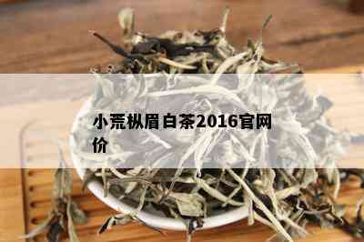 小荒枞眉白茶2016官网价