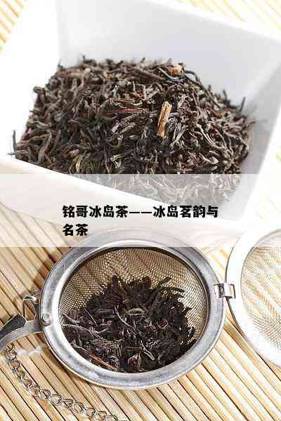 铭哥冰岛茶——冰岛茗韵与名茶