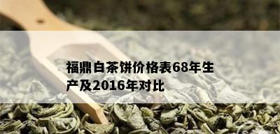 福鼎白茶饼价格表68年生产及2016年对比