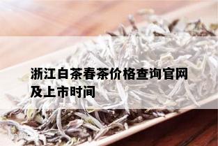 浙江白茶春茶价格查询官网及上市时间