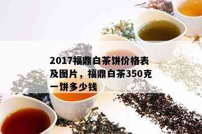 2017福鼎白茶饼价格表及图片，福鼎白茶350克一饼多少钱