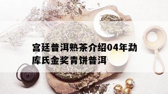 宫廷普洱熟茶介绍04年勐库氏金奖青饼普洱