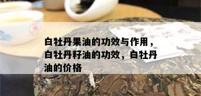 白牡丹果油的功效与作用，白牡丹籽油的功效，白牡丹油的价格