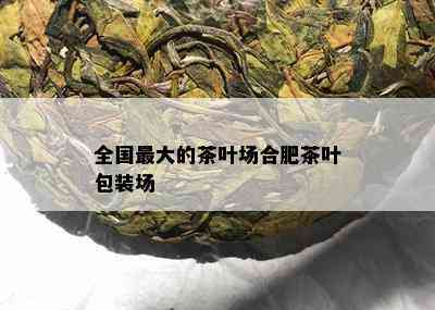 全国更大的茶叶场合肥茶叶包装场