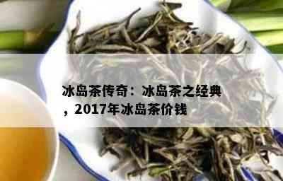 冰岛茶传奇：冰岛茶之经典，2017年冰岛茶价钱