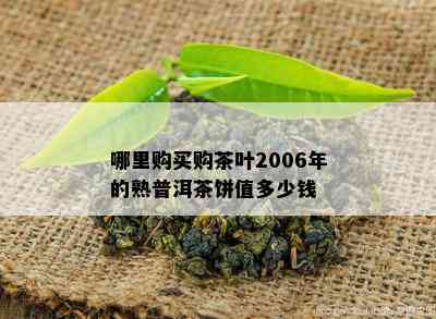 哪里购买购茶叶2006年的熟普洱茶饼值多少钱