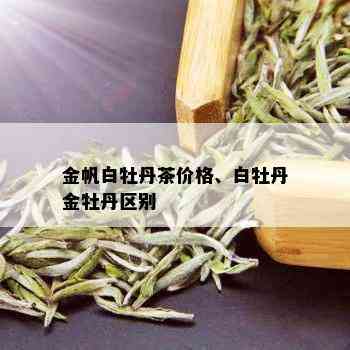 金帆白牡丹茶价格、白牡丹金牡丹区别