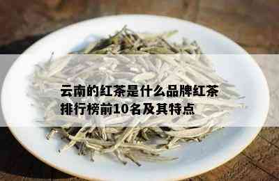 云南的红茶是什么品牌红茶排行榜前10名及其特点