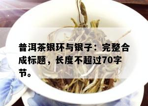 普洱茶银环与银子：完整合成标题，长度不超过70字节。