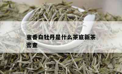 蜜香白牡丹是什么茶底新茶密查