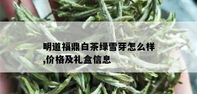 明道福鼎白茶绿雪芽怎么样,价格及礼盒信息