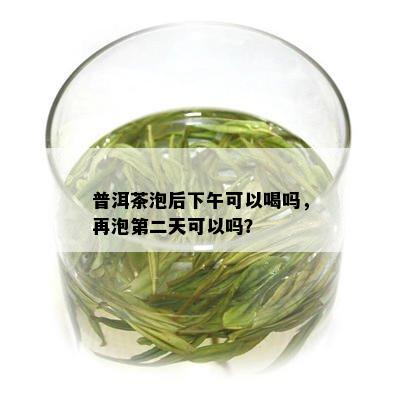 普洱茶泡后下午可以喝吗，再泡第二天可以吗？