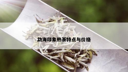 勐海印象熟茶特点与价格