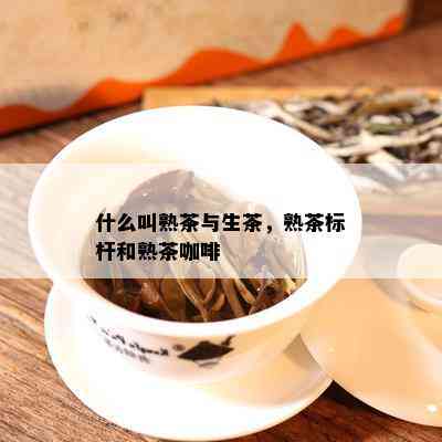 什么叫熟茶与生茶，熟茶标杆和熟茶咖啡