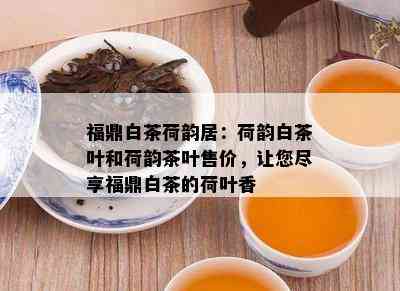 福鼎白茶荷韵居：荷韵白茶叶和荷韵茶叶售价，让您尽享福鼎白茶的荷叶香