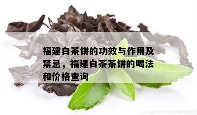 福建白茶饼的功效与作用及禁忌，福建白茶茶饼的喝法和价格查询