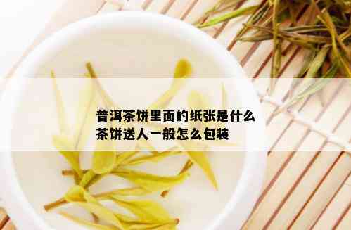 普洱茶饼里面的纸张是什么茶饼送人一般怎么包装