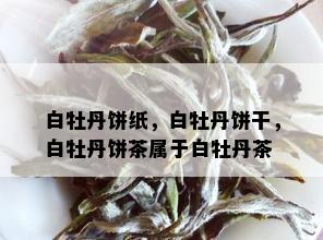 白牡丹饼纸，白牡丹饼干，白牡丹饼茶属于白牡丹茶