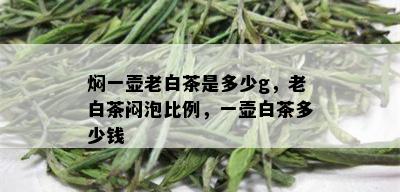 焖一壶老白茶是多少g，老白茶闷泡比例，一壶白茶多少钱