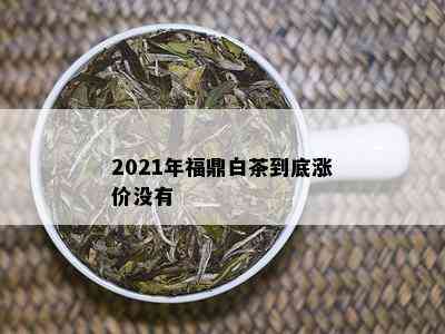 2021年福鼎白茶到底涨价没有