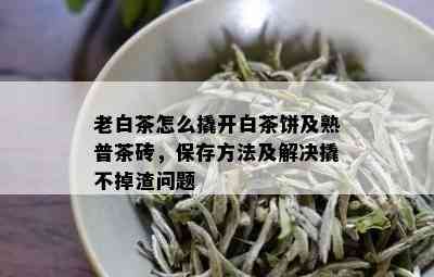 老白茶怎么撬开白茶饼及熟普茶砖，保存方法及解决撬不掉渣问题