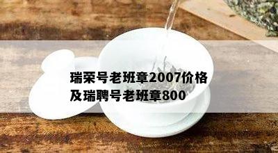 瑞荣号老班章2007价格及瑞聘号老班章800