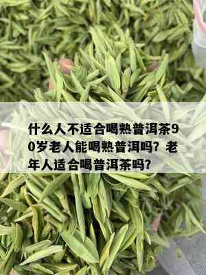 什么人不适合喝熟普洱茶90岁老人能喝熟普洱吗？老年人适合喝普洱茶吗？