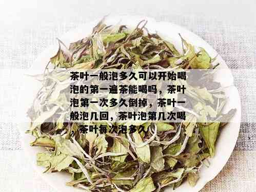 茶叶一般泡多久可以开始喝泡的之一遍茶能喝吗，茶叶泡之一次多久倒掉，茶叶一般泡几回，茶叶泡第几次喝，茶叶每次泡多久