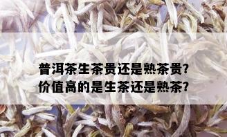 普洱茶生茶贵还是熟茶贵？价值高的是生茶还是熟茶？