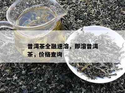 普洱茶全融速溶，即溶普洱茶，价格查询